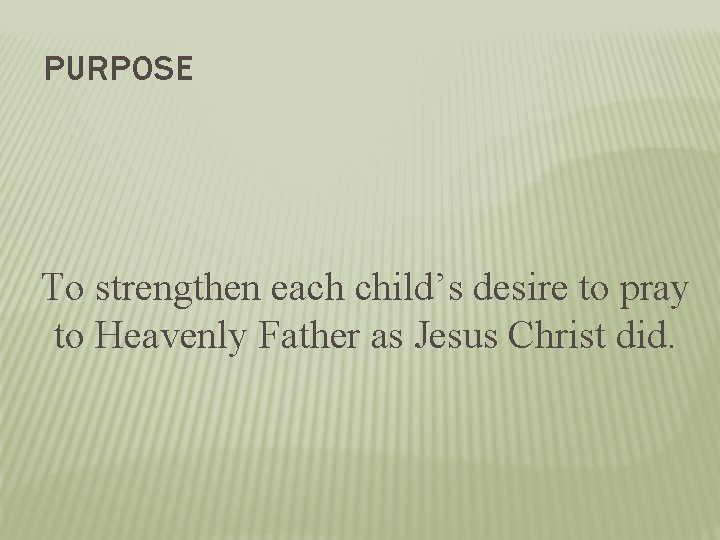 PURPOSE To strengthen each child’s desire to pray to Heavenly Father as Jesus Christ