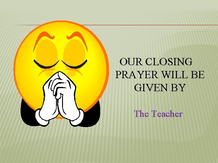 OUR CLOSING PRAYER WILL BE GIVEN BY The Teacher 