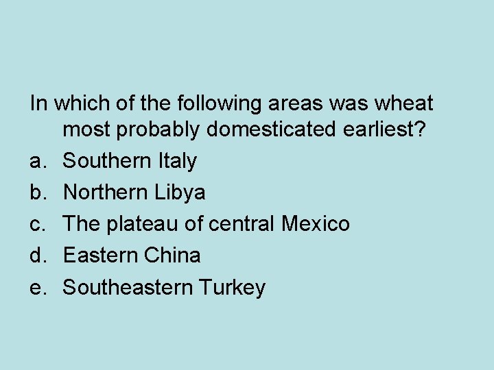 In which of the following areas wheat most probably domesticated earliest? a. Southern Italy