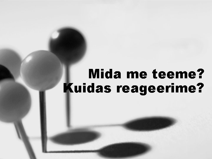 Mida me teeme? Kuidas reageerime? 