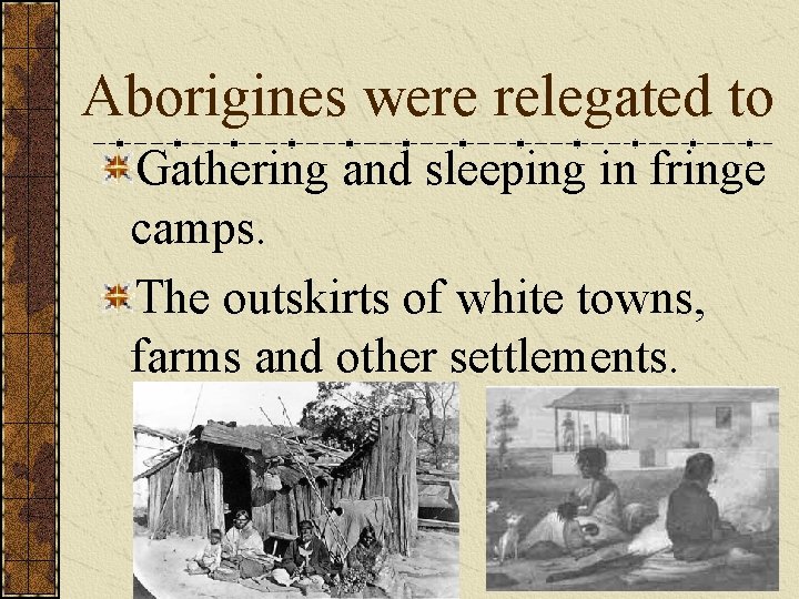Aborigines were relegated to Gathering and sleeping in fringe camps. The outskirts of white