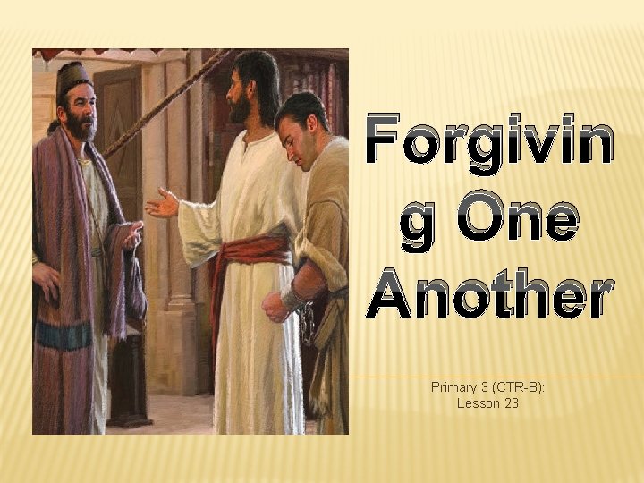 Forgivin g One Another Primary 3 (CTR-B): Lesson 23 