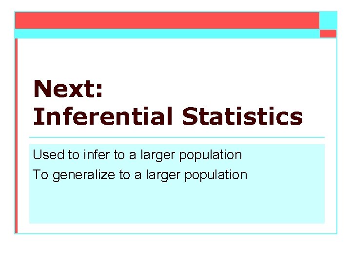 Next: Inferential Statistics Used to infer to a larger population To generalize to a