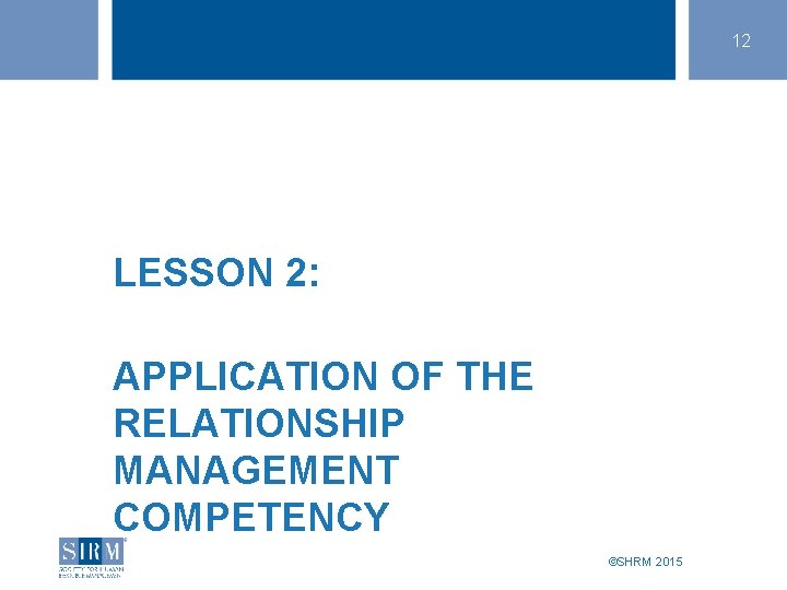 12 LESSON 2: APPLICATION OF THE RELATIONSHIP MANAGEMENT COMPETENCY ©SHRM 2015 12 LESSON 2: APPLICATION OF THE RELATIONSHIP MANAGEMENT COMPETENCY ©SHRM 2015