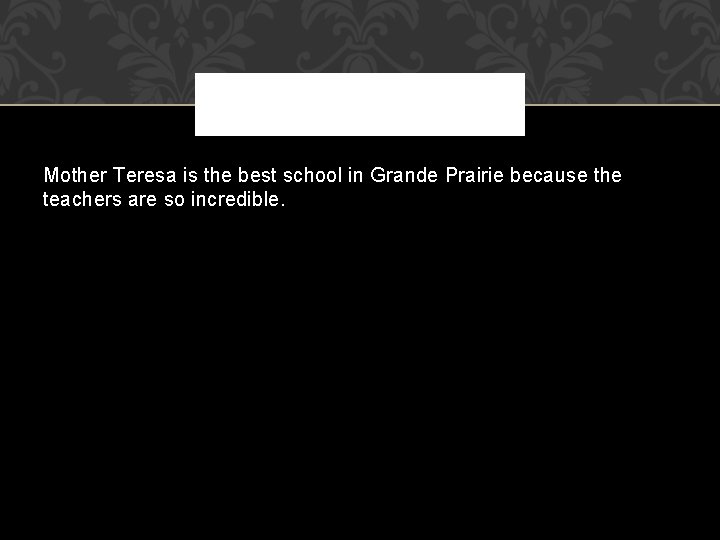 Mother Teresa is the best school in Grande Prairie because the teachers are so