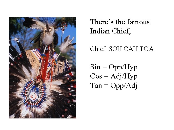 There’s the famous Indian Chief, Chief SOH CAH TOA Sin = Opp/Hyp Cos =