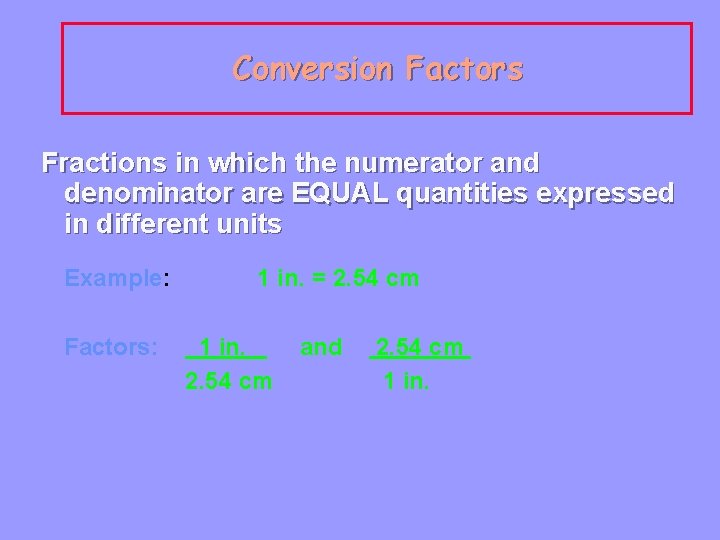 Conversion Factors Fractions in which the numerator and denominator are EQUAL quantities expressed in