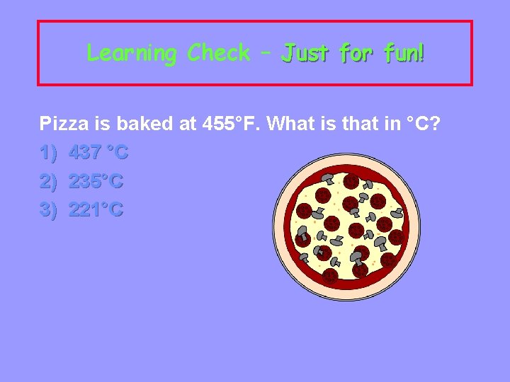 Learning Check – Just for fun! Pizza is baked at 455°F. What is that
