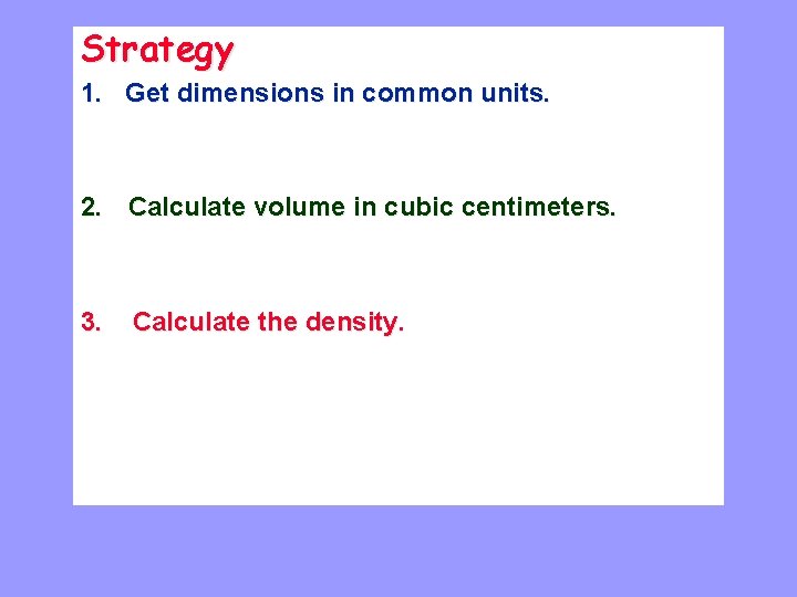 Strategy 1. Get dimensions in common units. 2. Calculate volume in cubic centimeters. 3.