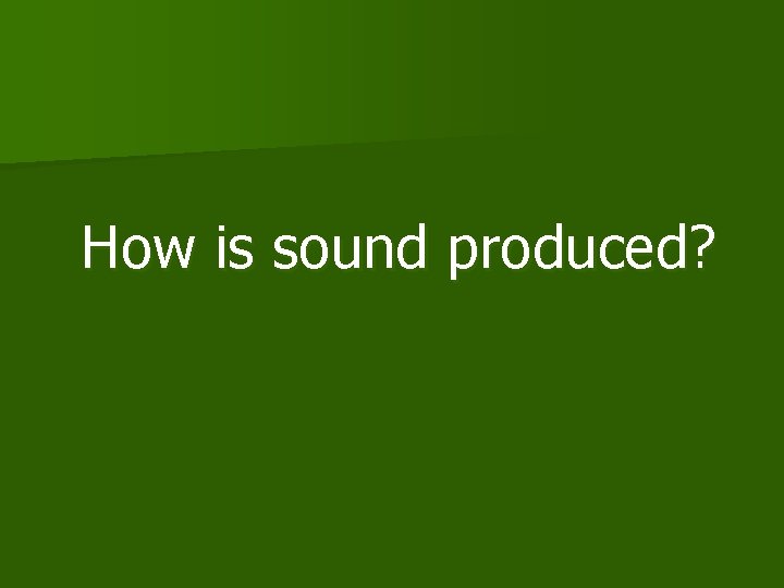 How is sound produced? 