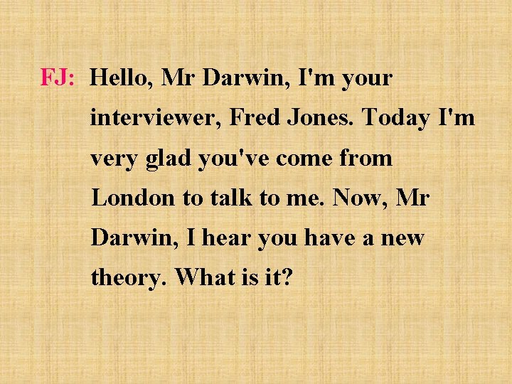 FJ: Hello, Mr Darwin, I'm your interviewer, Fred Jones. Today I'm very glad you've