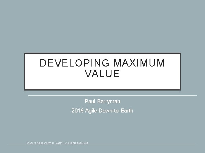 DEVELOPING MAXIMUM VALUE Paul Berryman 2016 Agile Down-to-Earth © 2016 Agile Down-to-Earth – All