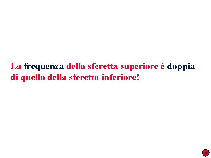 La frequenza della sferetta superiore è doppia di quella della sferetta inferiore! 