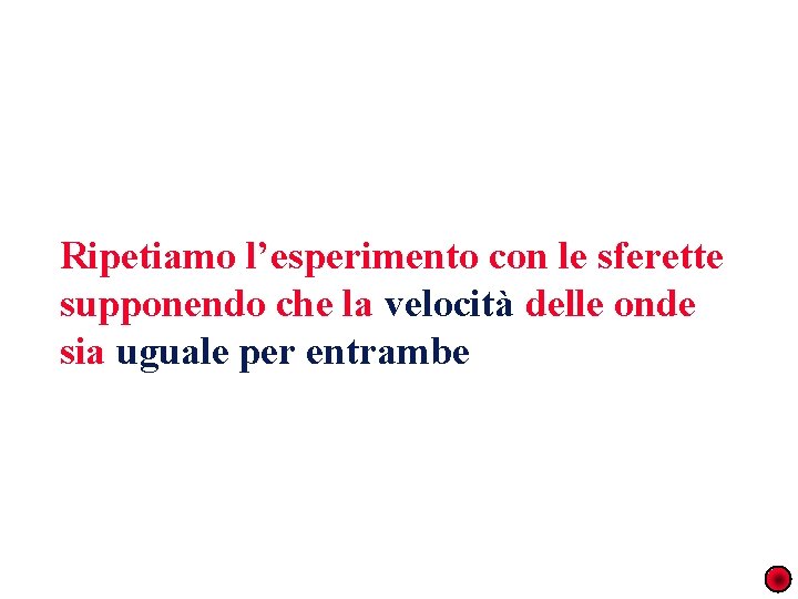 Ripetiamo l’esperimento con le sferette supponendo che la velocità delle onde sia uguale per