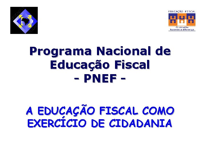 Programa Nacional de Educação Fiscal - PNEF A EDUCAÇÃO FISCAL COMO EXERCÍCIO DE CIDADANIA