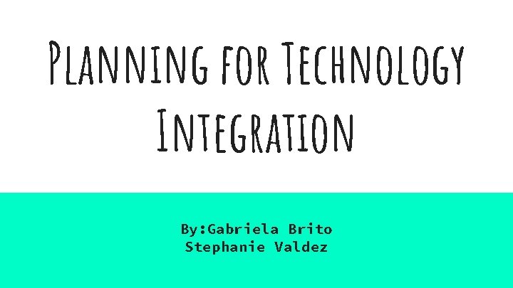 Planning for Technology Integration By: Gabriela Brito Stephanie Valdez 