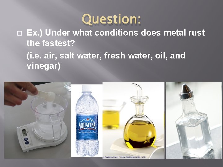 � Question: Ex. ) Under what conditions does metal rust the fastest? (i. e.