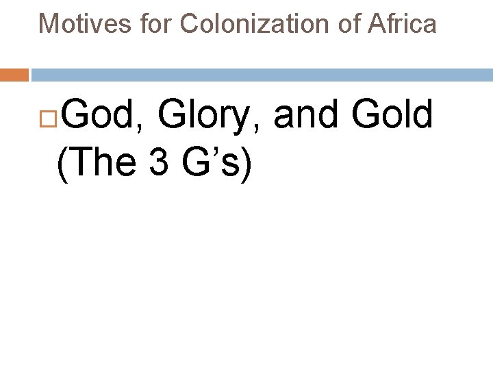 Motives for Colonization of Africa God, Glory, and Gold (The 3 G’s) 