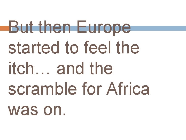 But then Europe started to feel the itch… and the scramble for Africa was