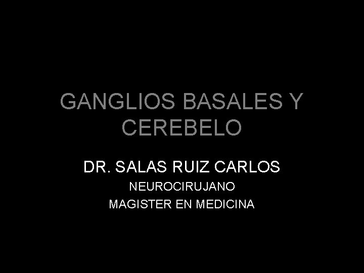 GANGLIOS BASALES Y CEREBELO DR. SALAS RUIZ CARLOS NEUROCIRUJANO MAGISTER EN MEDICINA 