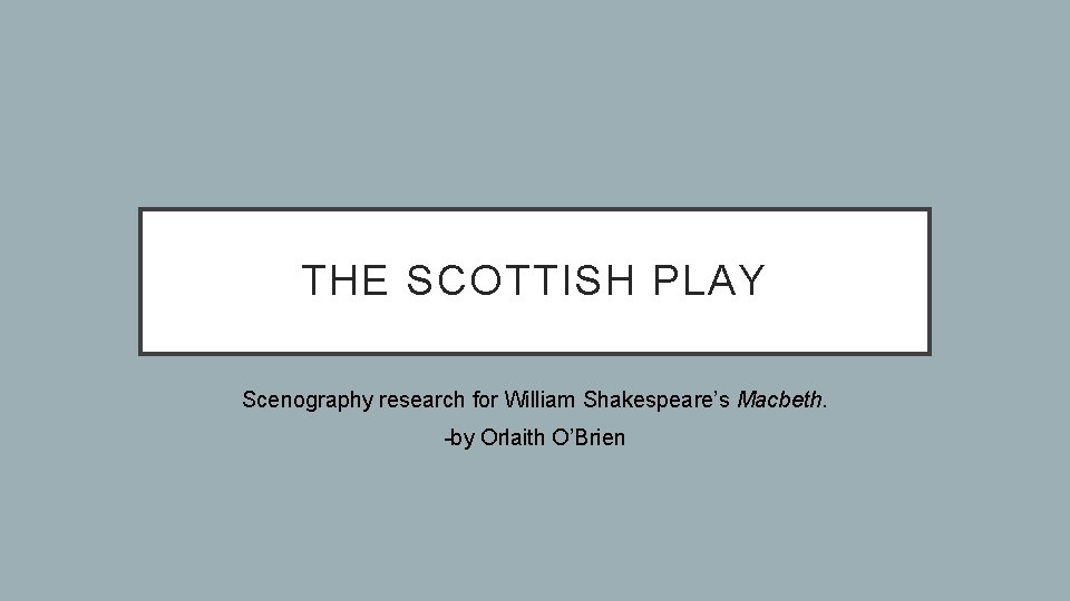 THE SCOTTISH PLAY Scenography research for William Shakespeare’s Macbeth. -by Orlaith O’Brien 