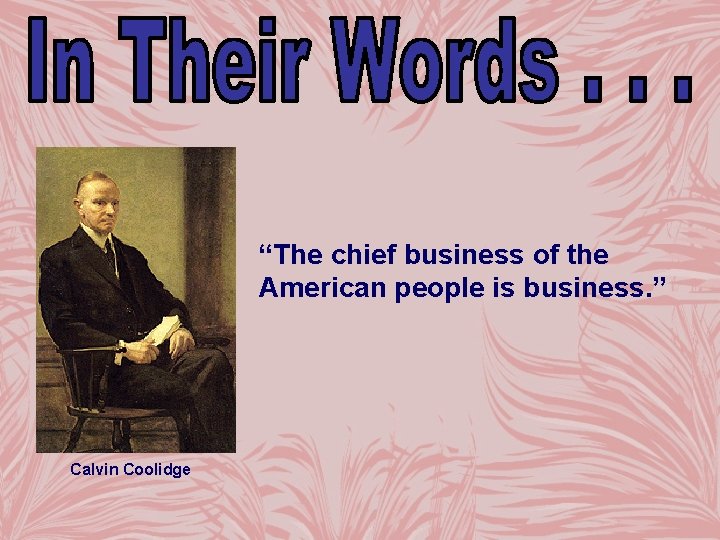 “The chief business of the American people is business. ” Calvin Coolidge 