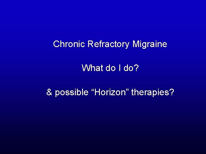 Chronic Refractory Migraine What do I do? & possible “Horizon” therapies? 