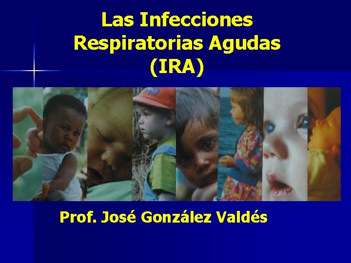 Las Infecciones Respiratorias Agudas (IRA) Prof. José González Valdés 