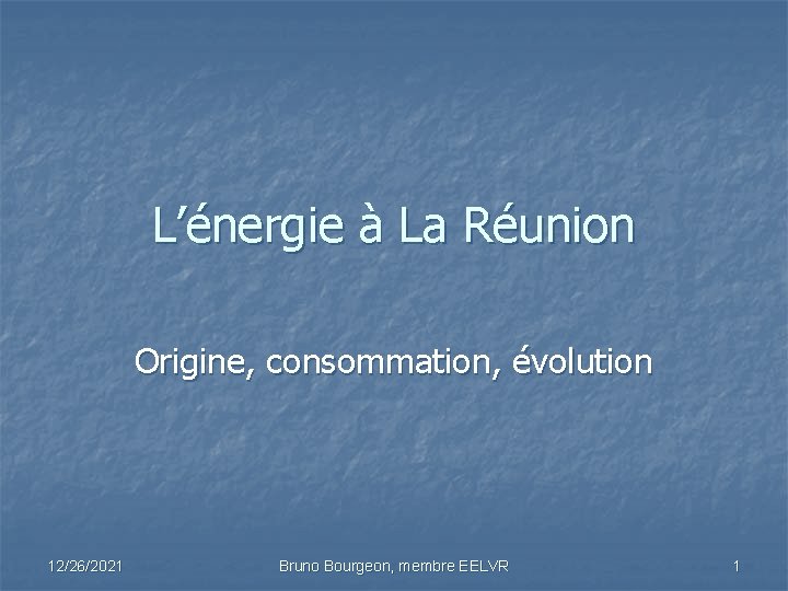 L’énergie à La Réunion Origine, consommation, évolution 12/26/2021 Bruno Bourgeon, membre EELVR 1 