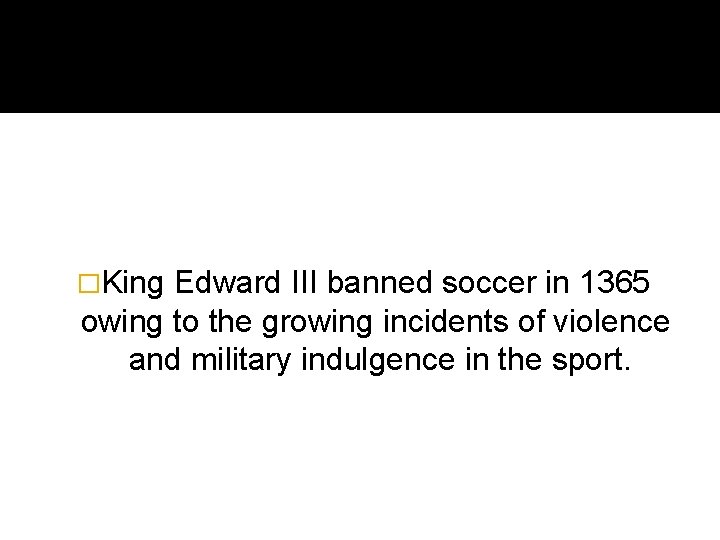 �King Edward III banned soccer in 1365 owing to the growing incidents of violence