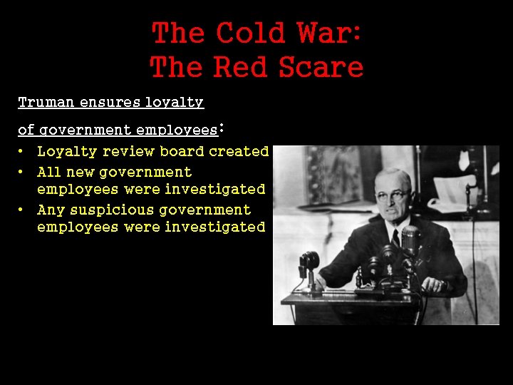 The Cold War: The Red Scare Truman ensures loyalty of government employees: • Loyalty