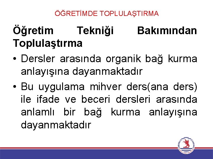 ÖĞRETİMDE TOPLULAŞTIRMA Öğretim Tekniği Bakımından Toplulaştırma • Dersler arasında organik bağ kurma anlayışına dayanmaktadır