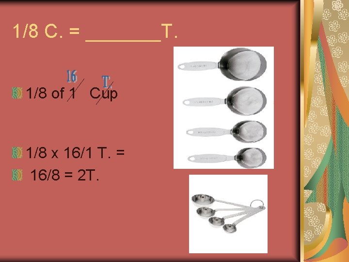 1/8 C. = _______T. 1/8 of 1 Cup 1/8 x 16/1 T. = 16/8 1/8 C. = _______T. 1/8 of 1 Cup 1/8 x 16/1 T. = 16/8
