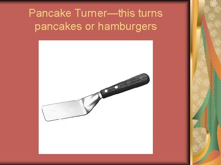 Pancake Turner—this turns pancakes or hamburgers Pancake Turner—this turns pancakes or hamburgers