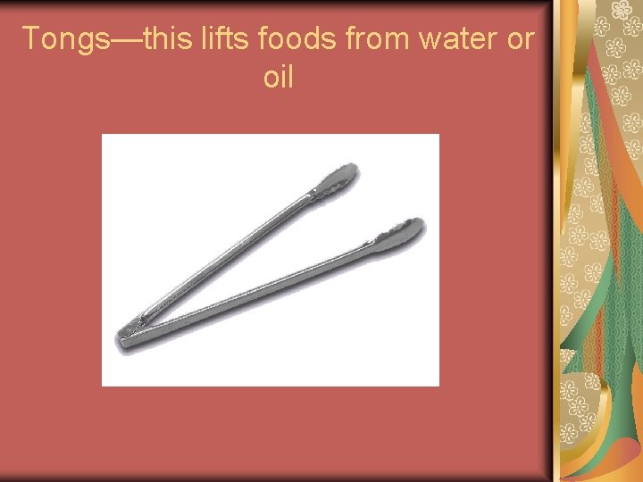 Tongs—this lifts foods from water or oil Tongs—this lifts foods from water or oil