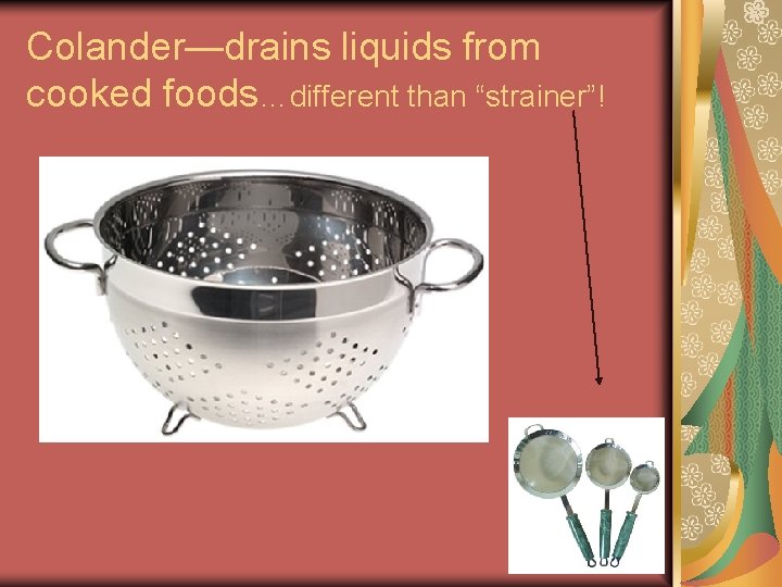 Colander—drains liquids from cooked foods…different than “strainer”! Colander—drains liquids from cooked foods…different than “strainer”!