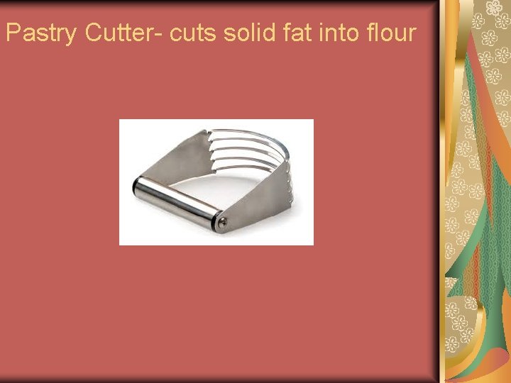 Pastry Cutter- cuts solid fat into flour Pastry Cutter- cuts solid fat into flour