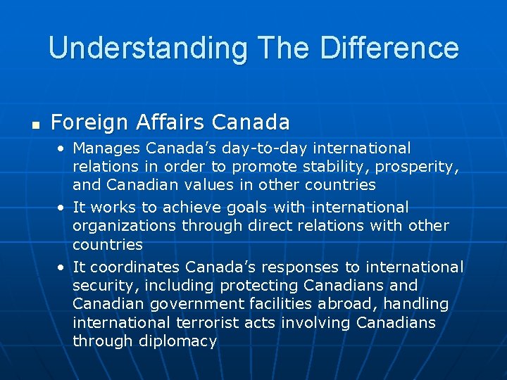 Understanding The Difference n Foreign Affairs Canada • Manages Canada’s day-to-day international relations in