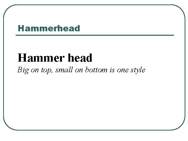 Hammerhead Hammer head Big on top, small on bottom is one style 