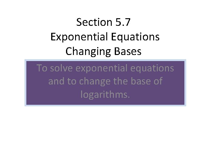 Section 5. 7 Exponential Equations Changing Bases To solve exponential equations and to change