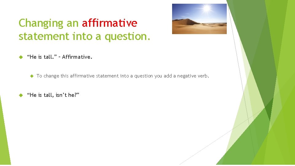 Changing an affirmative statement into a question. “He is tall. ” – Affirmative. To