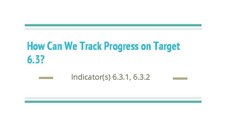 How Can We Track Progress on Target 6. 3? Indicator(s) 6. 3. 1, 6.