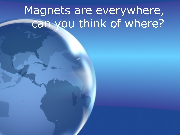 Magnets are everywhere, can you think of where? 