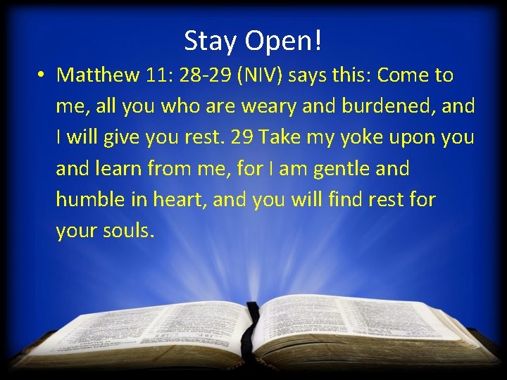 Stay Open! • Matthew 11: 28 -29 (NIV) says this: Come to me, all