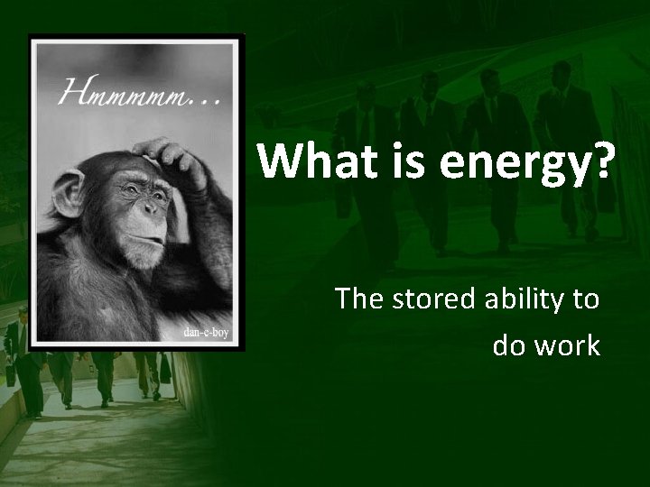 What is energy? The stored ability to do work 