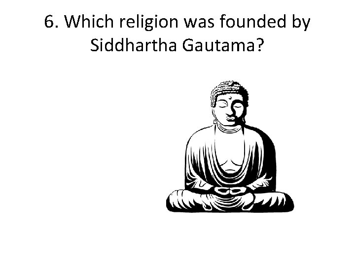 6. Which religion was founded by Siddhartha Gautama? 