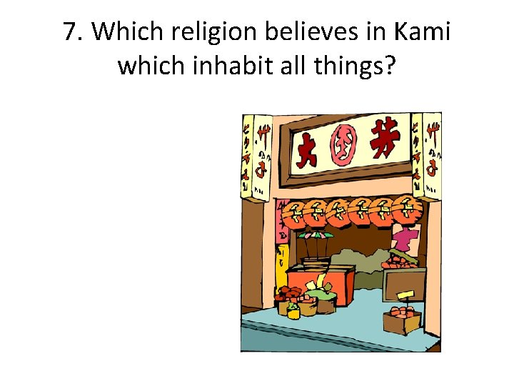 7. Which religion believes in Kami which inhabit all things? 