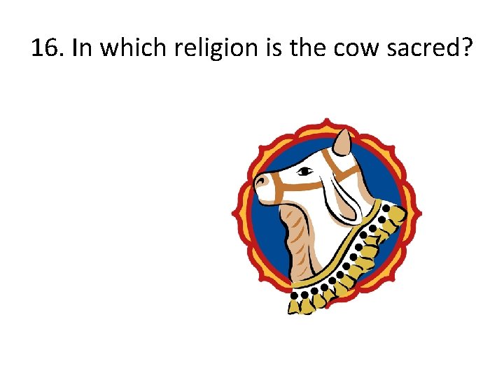 16. In which religion is the cow sacred? 