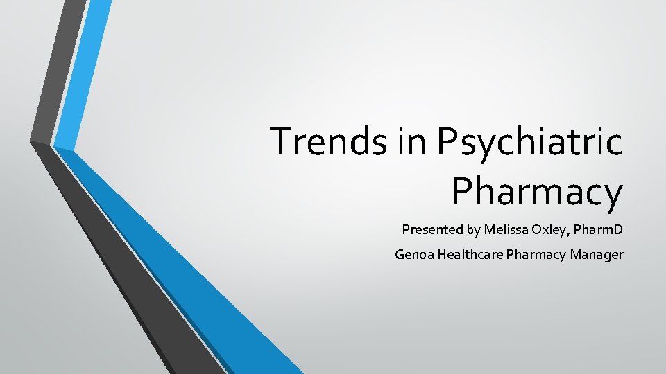 Trends in Psychiatric Pharmacy Presented by Melissa Oxley, Pharm. D Genoa Healthcare Pharmacy Manager