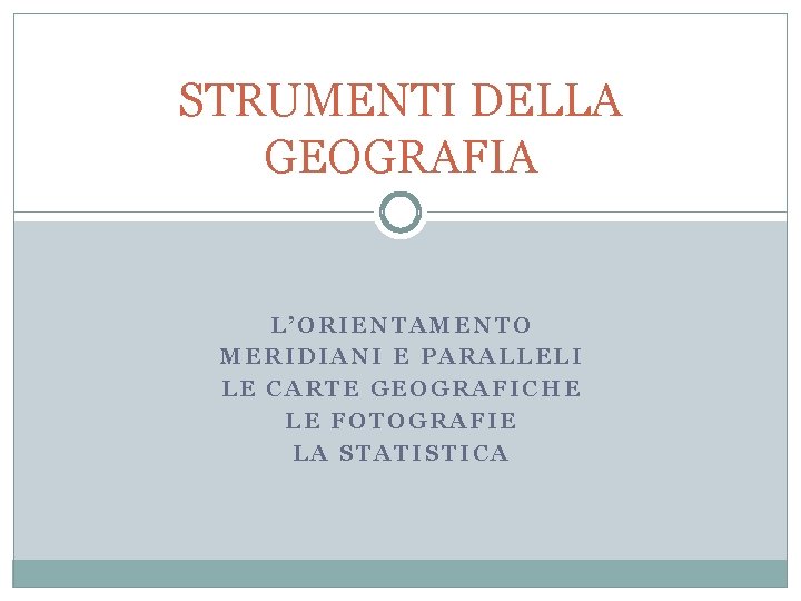 STRUMENTI DELLA GEOGRAFIA L’ORIENTAMENTO MERIDIANI E PARALLELI LE CARTE GEOGRAFICHE LE FOTOGRAFIE LA STATISTICA